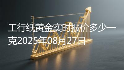 工行纸黄金实时报价多少一克2025年08月27日