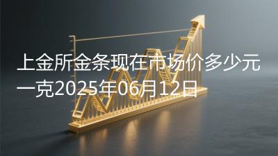 上金所金条现在市场价多少元一克2025年06月12日