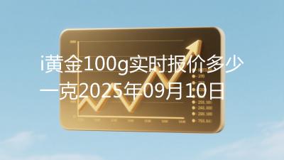 i黄金100g实时报价多少一克2025年09月10日