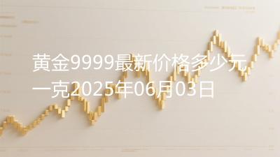 黄金9999最新价格多少元一克2025年06月03日