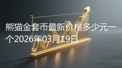 熊猫金套币最新价格多少元一个2026年03月19日