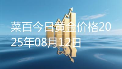 菜百今日黄金价格2025年08月12日