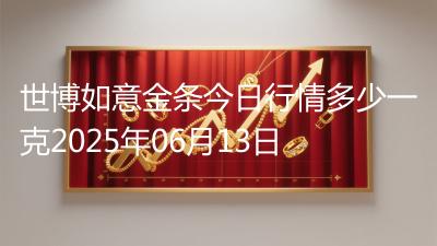 世博如意金条今日行情多少一克2025年06月13日