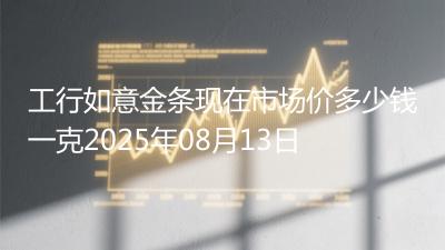 工行如意金条现在市场价多少钱一克2025年08月13日