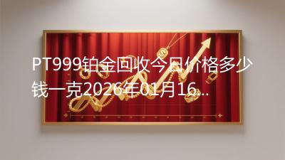 PT999铂金回收今日价格多少钱一克2026年01月16日