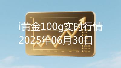 i黄金100g实时行情2025年06月30日