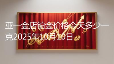 亚一金店铂金价格今天多少一克2025年10月10日