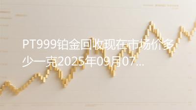PT999铂金回收现在市场价多少一克2025年09月07日