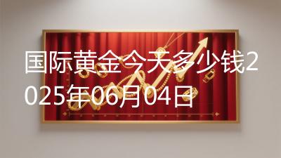 国际黄金今天多少钱2025年06月04日