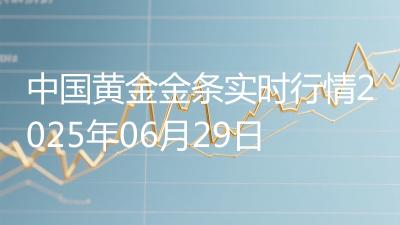 中国黄金金条实时行情2025年06月29日