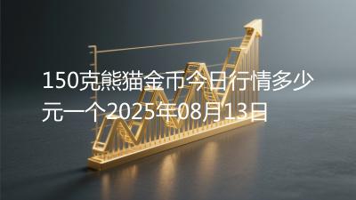 150克熊猫金币今日行情多少元一个2025年08月13日