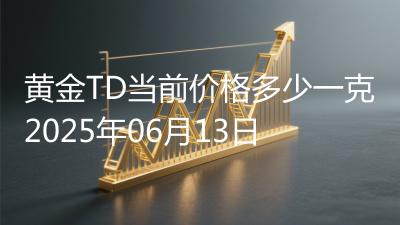 黄金TD当前价格多少一克2025年06月13日