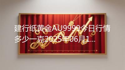 建行纸黄金AU9999今日行情多少一克2025年06月17日