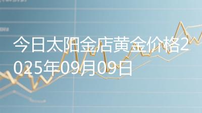 今日太阳金店黄金价格2025年09月09日