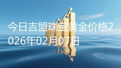 今日吉盟珠宝黄金价格2026年02月07日