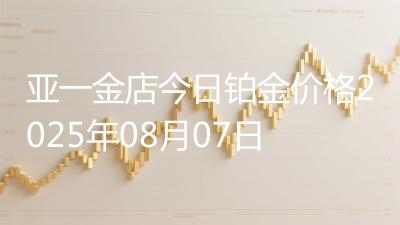 亚一金店今日铂金价格2025年08月07日