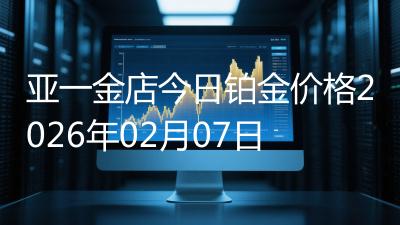 亚一金店今日铂金价格2026年02月07日