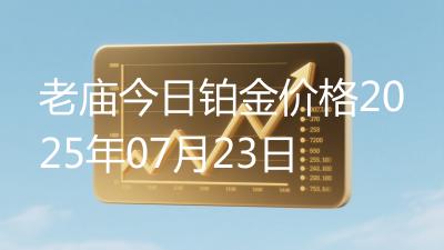 老庙今日铂金价格2025年07月23日