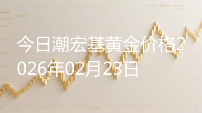 今日潮宏基黄金价格2026年02月23日