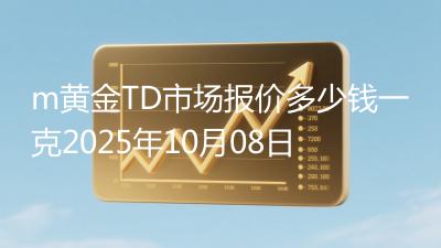 m黄金TD市场报价多少钱一克2025年10月08日
