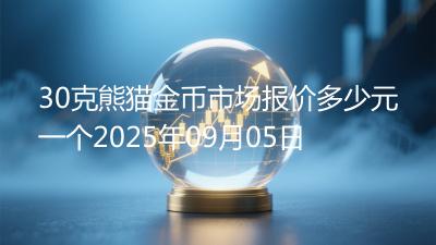 30克熊猫金币市场报价多少元一个2025年09月05日