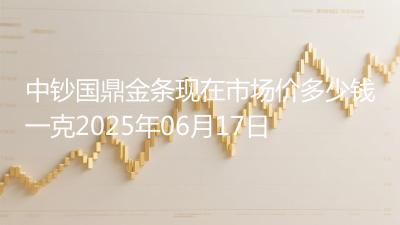 中钞国鼎金条现在市场价多少钱一克2025年06月17日