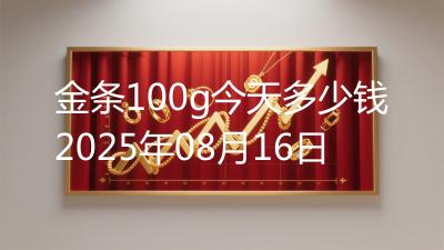 金条100g今天多少钱2025年08月16日