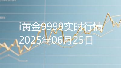 i黄金9999实时行情2025年06月25日