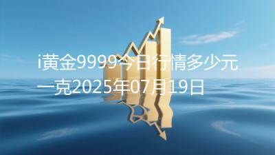i黄金9999今日行情多少元一克2025年07月19日