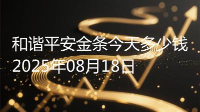和谐平安金条今天多少钱2025年08月18日
