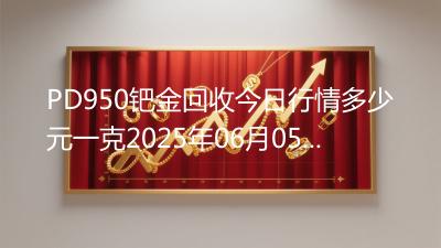 PD950钯金回收今日行情多少元一克2025年06月05日