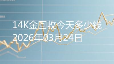 14K金回收今天多少钱2026年03月24日