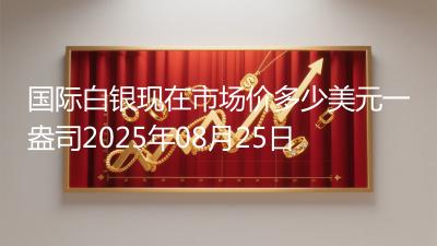 国际白银现在市场价多少美元一盎司2025年08月25日