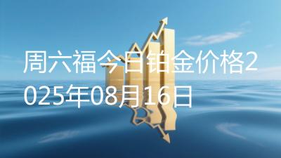 周六福今日铂金价格2025年08月16日