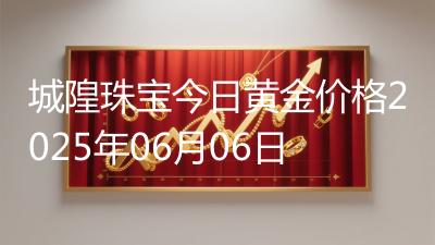 城隍珠宝今日黄金价格2025年06月06日