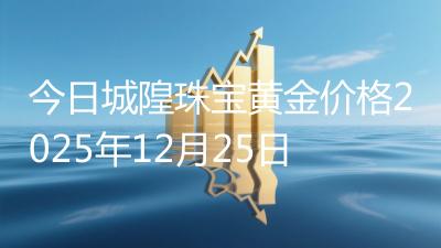 今日城隍珠宝黄金价格2025年12月25日