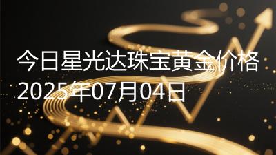 今日星光达珠宝黄金价格2025年07月04日