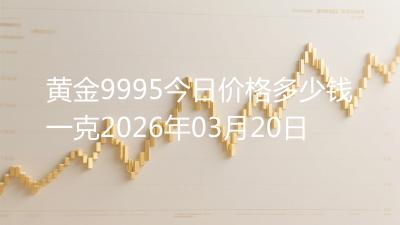 黄金9995今日价格多少钱一克2026年03月20日