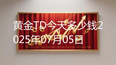 黄金TD今天多少钱2025年07月05日