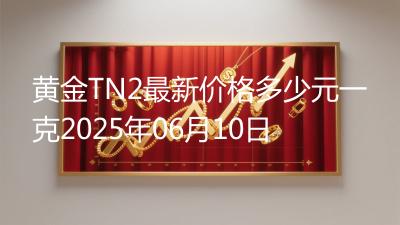 黄金TN2最新价格多少元一克2025年06月10日