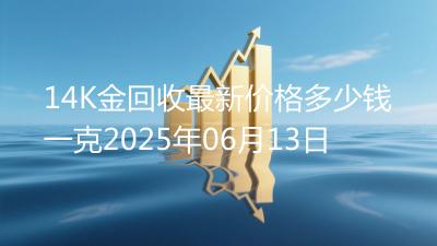 14K金回收最新价格多少钱一克2025年06月13日