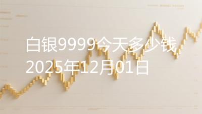 白银9999今天多少钱2025年12月01日