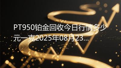 PT950铂金回收今日行情多少元一克2025年08月23日