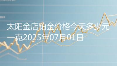 太阳金店铂金价格今天多少元一克2025年07月01日