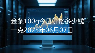 金条100g今日价格多少钱一克2025年06月07日