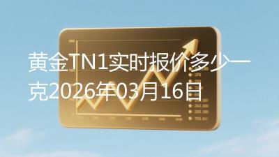 黄金TN1实时报价多少一克2026年03月16日
