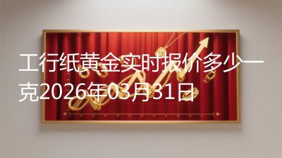 工行纸黄金实时报价多少一克2026年03月31日