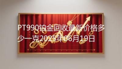 PT990铂金回收最新价格多少一克2025年06月19日