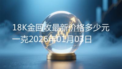 18K金回收最新价格多少元一克2026年01月03日