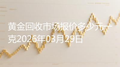 黄金回收市场报价多少元一克2026年03月29日